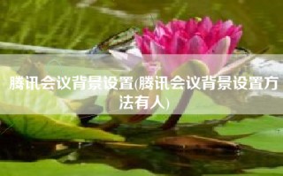 腾讯会议背景设置(腾讯会议背景设置方法有人)