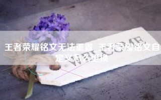 王者荣耀铭文无法重置_王者荣耀铭文自定义怎么更换