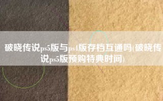 破晓传说ps5版与ps4版存档互通吗(破晓传说ps5版预购特典时间)