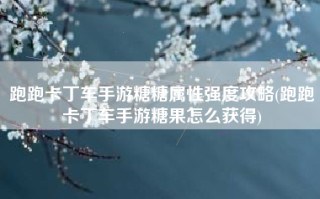 跑跑卡丁车手游糖糖属性强度攻略(跑跑卡丁车手游糖果怎么获得)