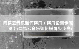 网易云音乐如何横屏（横屏设置步骤一览）(网易云音乐如何横屏步步高)