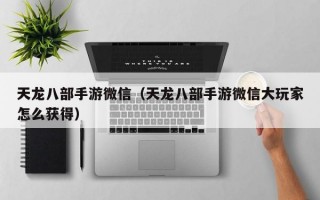 天龙八部手游微信（天龙八部手游微信大玩家怎么获得）