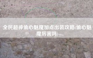 全民超神偷心魅魔加点出装攻略(偷心魅魔厉害吗)
