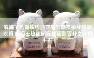 航海王热血航线加亚岛宝藏及挑战强敌攻略(航海王热血航线加载到百分之十进不去)