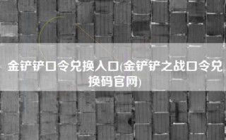 金铲铲口令兑换入口(金铲铲之战口令兑换码官网)