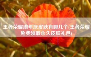 王者荣耀周年庆皮肤有哪几个(王者荣耀免费领取永久皮肤礼包)