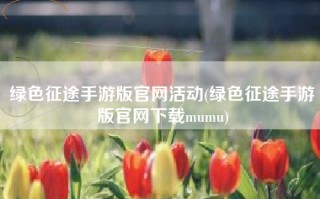 绿色征途手游版官网活动(绿色征途手游版官网下载mumu)