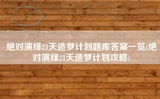 绝对演绎21天造梦计划题库答案一览(绝对演绎21天造梦计划攻略)