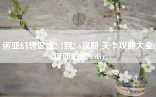 诺亚幻想区域2-1到2-6攻略 关卡攻略大全(诺亚幻想Wiki)