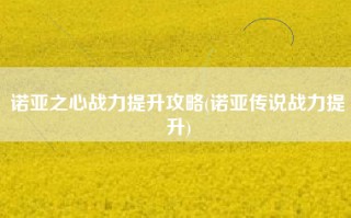 诺亚之心战力提升攻略(诺亚传说战力提升)