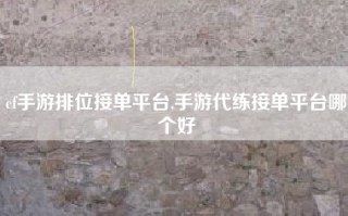 cf手游排位接单平台,手游代练接单平台哪个好