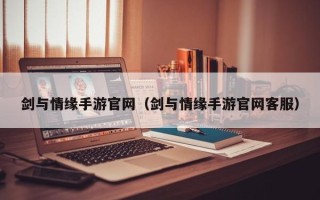 剑与情缘手游官网（剑与情缘手游官网客服）