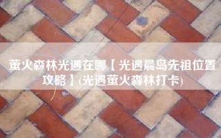 萤火森林光遇在哪【光遇晨岛先祖位置攻略】(光遇萤火森林打卡)