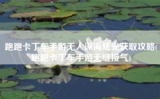 跑跑卡丁车手游无人深海炫光获取攻略(跑跑卡丁车手游无缝接气)