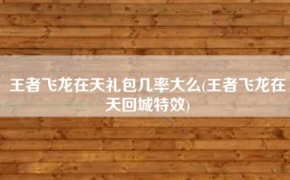王者飞龙在天礼包几率大么(王者飞龙在天回城特效)