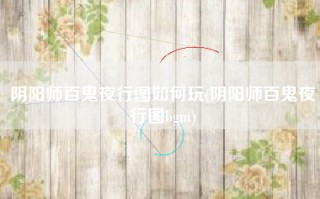 阴阳师百鬼夜行图如何玩(阴阳师百鬼夜行图bgm)