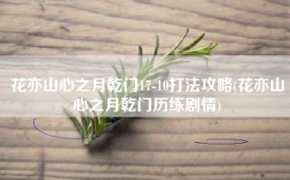 花亦山心之月乾门17-10打法攻略(花亦山心之月乾门历练剧情)