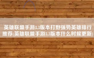 英雄联盟手游3.3版本打野强势英雄排行推荐(英雄联盟手游3.3版本什么时候更新)