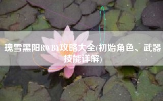 瑰雪黑阳RWBY攻略大全(初始角色、武器技能详解)