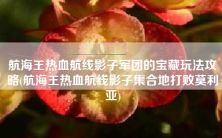 航海王热血航线影子军团的宝藏玩法攻略(航海王热血航线影子集合地打败莫利亚)