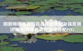 阴阳师缚骨清姬御魂技能搭配及强度测评(阴阳师缚骨清姬御魂搭配PVE)