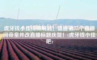 虎牙钱小佳终得解封！喜提第二个直播间帝皇并改直播标题庆贺！(虎牙钱小佳吧)