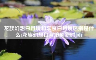龙族幻想白月境和东京白月境区别是什么(龙族幻想白月境刷新时间)