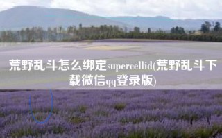 荒野乱斗怎么绑定supercellid(荒野乱斗下载微信qq登录版)
