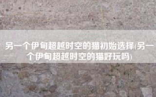 另一个伊甸超越时空的猫初始选择(另一个伊甸超越时空的猫好玩吗)