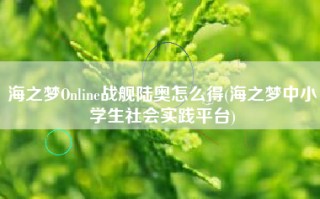 海之梦Online战舰陆奥怎么得(海之梦中小学生社会实践平台)