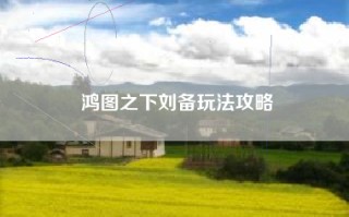 鸿图之下刘备玩法攻略