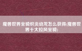 魔兽世界坐骑炽炎幼龙怎么获得(魔兽世界十大拉风坐骑)