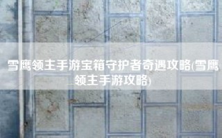 雪鹰领主手游宝箱守护者奇遇攻略(雪鹰领主手游攻略)