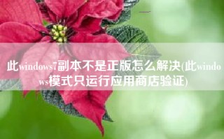 此windows7副本不是正版怎么解决(此windows模式只运行应用商店验证)