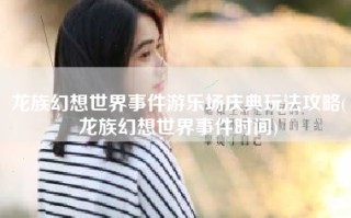 龙族幻想世界事件游乐场庆典玩法攻略(龙族幻想世界事件时间)