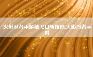 火影忍者手游猿飞日斩技能,火影忍者手游