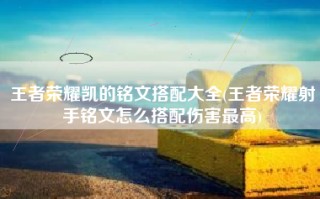 王者荣耀凯的铭文搭配大全(王者荣耀射手铭文怎么搭配伤害最高)
