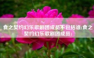 食之契约幻乐歌剧团成员不包括谁(食之契约幻乐歌剧团成员)