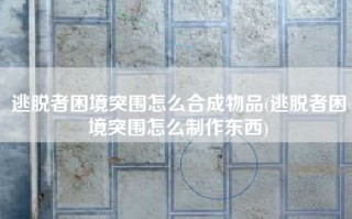 逃脱者困境突围怎么合成物品(逃脱者困境突围怎么制作东西)