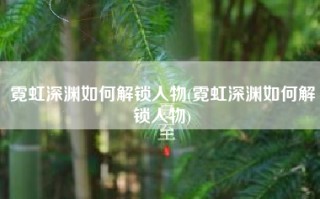 霓虹深渊如何解锁人物(霓虹深渊如何解锁人物)