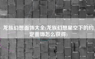 龙族幻想面饰大全(龙族幻想星空下的约定面饰怎么获得)