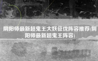 阴阳师最新超鬼王大妖征伐阵容推荐(阴阳师最新超鬼王阵容)