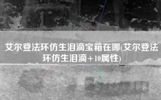 艾尔登法环仿生泪滴宝箱在哪(艾尔登法环仿生泪滴+10属性)