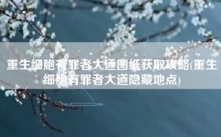 重生细胞有罪者大道图纸获取攻略(重生细胞有罪者大道隐藏地点)