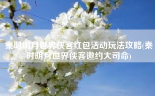 秦时明月世界侠客红包活动玩法攻略(秦时明月世界侠客邀约大司命)