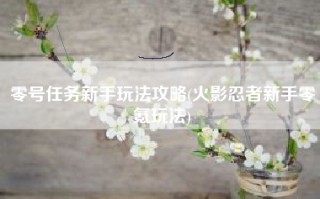 零号任务新手玩法攻略(火影忍者新手零氪玩法)
