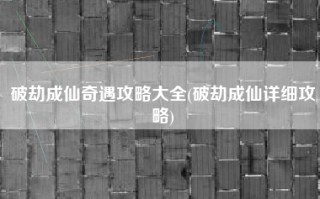 破劫成仙奇遇攻略大全(破劫成仙详细攻略)