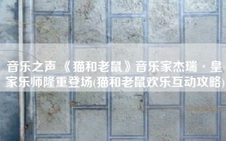 音乐之声 《猫和老鼠》音乐家杰瑞·皇家乐师隆重登场(猫和老鼠欢乐互动攻略)