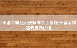 王者荣耀赵云皮肤哪个手感好(王者荣耀赵云皮肤价格)