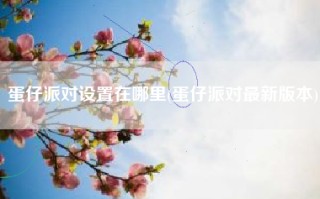 蛋仔派对设置在哪里(蛋仔派对最新版本)